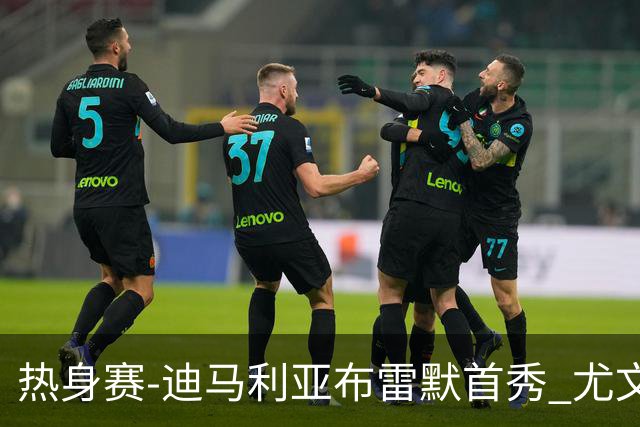 热身赛-迪马利亚布雷默首秀 尤文两小将进球2-0胜